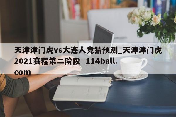 天津津门虎vs大连人竞猜预测_天津津门虎2021赛程第二阶段  114ball.com