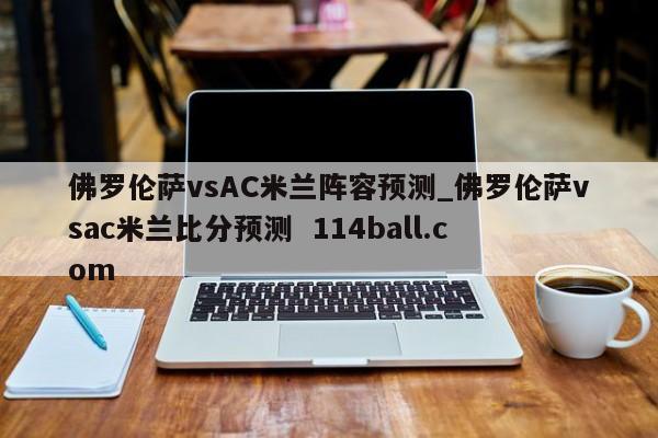佛罗伦萨vsAC米兰阵容预测_佛罗伦萨vsac米兰比分预测  114ball.com