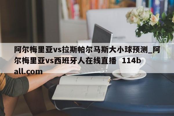 阿尔梅里亚vs拉斯帕尔马斯大小球预测_阿尔梅里亚vs西班牙人在线直播  114ball.com