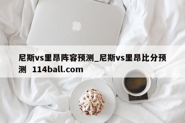尼斯vs里昂阵容预测_尼斯vs里昂比分预测  114ball.com