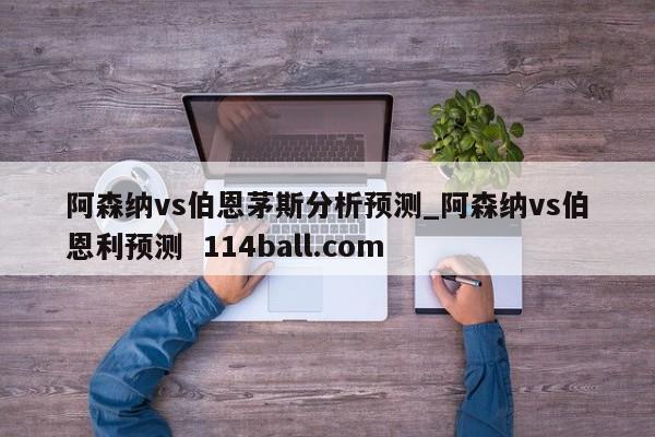 阿森纳vs伯恩茅斯分析预测_阿森纳vs伯恩利预测  114ball.com