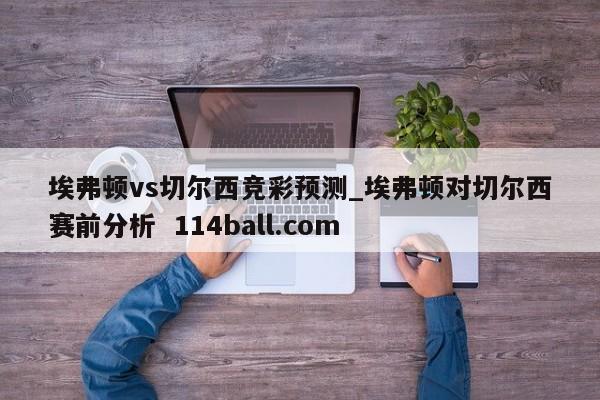 埃弗顿vs切尔西竞彩预测_埃弗顿对切尔西赛前分析  114ball.com