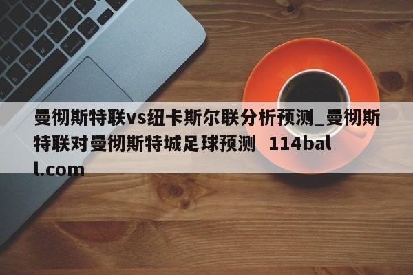 曼彻斯特联vs纽卡斯尔联分析预测_曼彻斯特联对曼彻斯特城足球预测  114ball.com