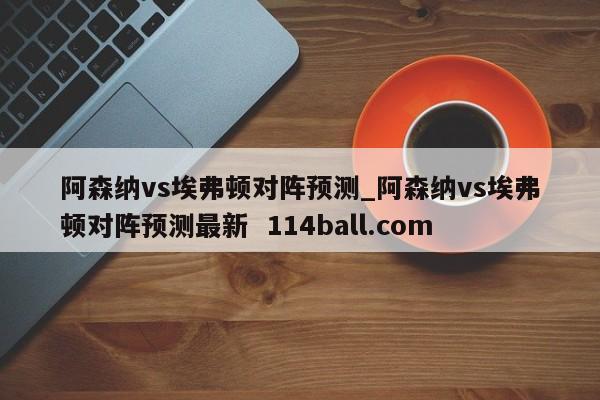 阿森纳vs埃弗顿对阵预测_阿森纳vs埃弗顿对阵预测最新  114ball.com