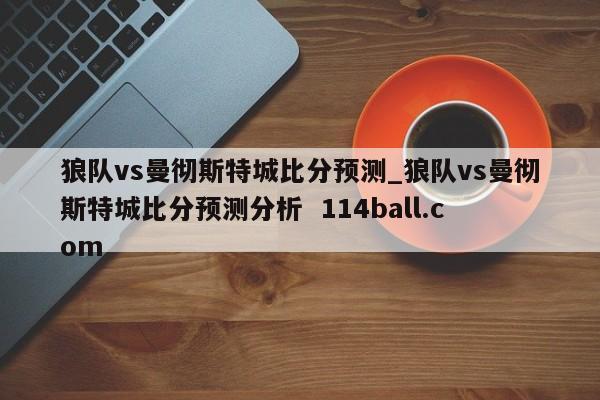 狼队vs曼彻斯特城比分预测_狼队vs曼彻斯特城比分预测分析  114ball.com