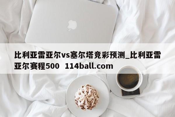 比利亚雷亚尔vs塞尔塔竞彩预测_比利亚雷亚尔赛程500  114ball.com