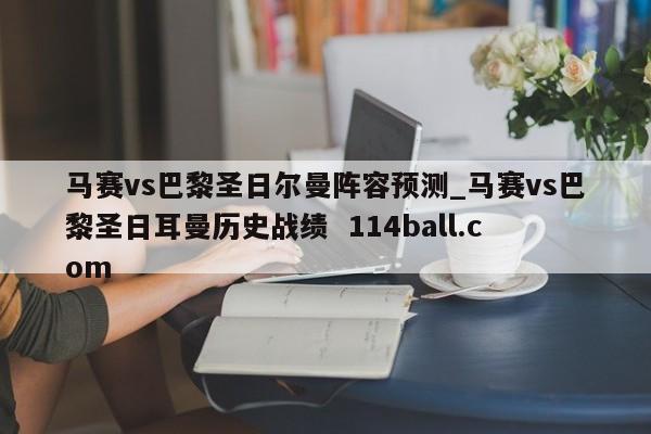 马赛vs巴黎圣日尔曼阵容预测_马赛vs巴黎圣日耳曼历史战绩  114ball.com