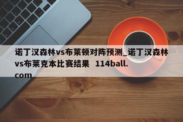 诺丁汉森林vs布莱顿对阵预测_诺丁汉森林vs布莱克本比赛结果  114ball.com