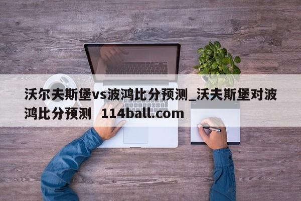 沃尔夫斯堡vs波鸿比分预测_沃夫斯堡对波鸿比分预测  114ball.com