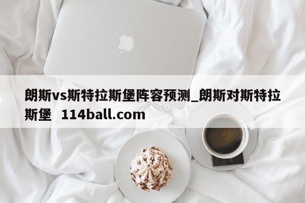 朗斯vs斯特拉斯堡阵容预测_朗斯对斯特拉斯堡  114ball.com