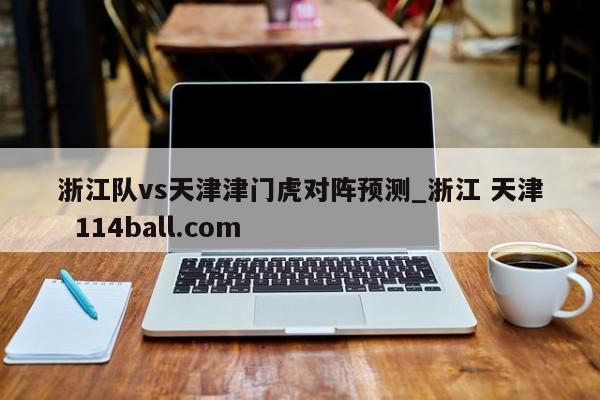 浙江队vs天津津门虎对阵预测_浙江 天津  114ball.com