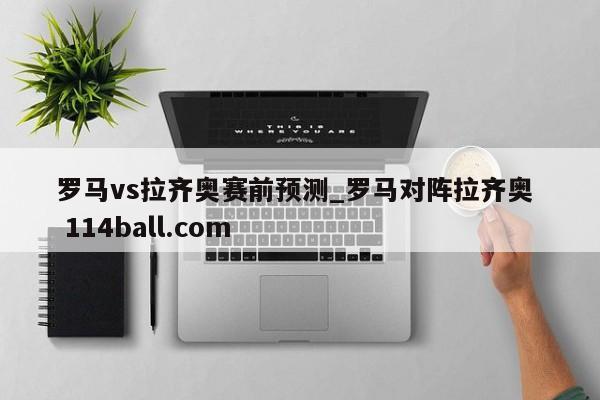 罗马vs拉齐奥赛前预测_罗马对阵拉齐奥  114ball.com