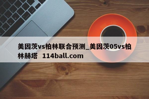 美因茨vs柏林联合预测_美因茨05vs柏林赫塔  114ball.com