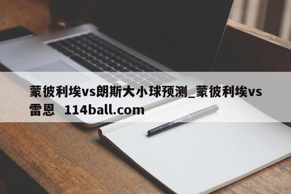 蒙彼利埃vs朗斯大小球预测_蒙彼利埃vs雷恩  114ball.com