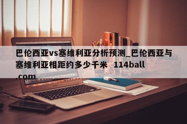 巴伦西亚vs塞维利亚分析预测_巴伦西亚与塞维利亚相距约多少千米  114ball.com