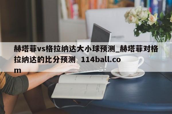 赫塔菲vs格拉纳达大小球预测_赫塔菲对格拉纳达的比分预测  114ball.com
