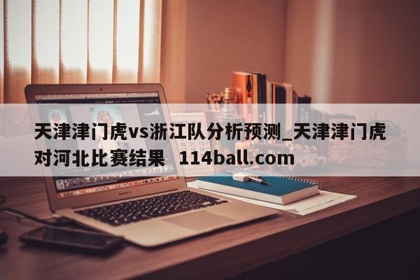天津津门虎vs浙江队分析预测_天津津门虎对河北比赛结果  114ball.com