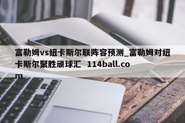 富勒姆vs纽卡斯尔联阵容预测_富勒姆对纽卡斯尔聚胜顽球汇  114ball.com