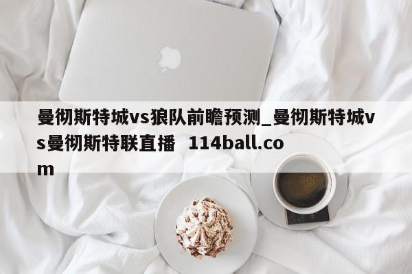 曼彻斯特城vs狼队前瞻预测_曼彻斯特城vs曼彻斯特联直播  114ball.com