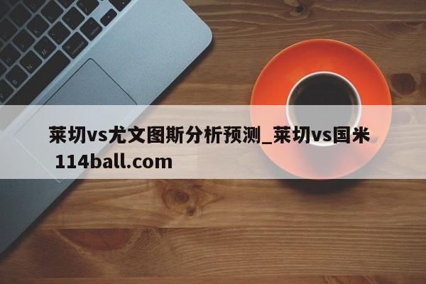 莱切vs尤文图斯分析预测_莱切vs国米  114ball.com