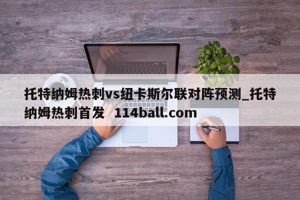 托特纳姆热刺vs纽卡斯尔联对阵预测_托特纳姆热刺首发  114ball.com