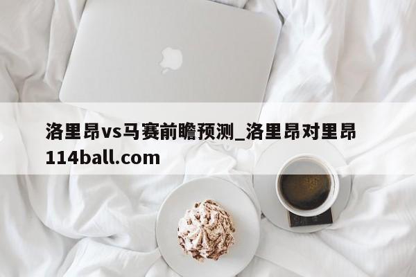 洛里昂vs马赛前瞻预测_洛里昂对里昂  114ball.com