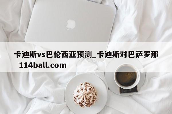 卡迪斯vs巴伦西亚预测_卡迪斯对巴萨罗那  114ball.com