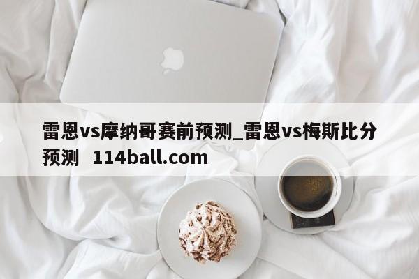 雷恩vs摩纳哥赛前预测_雷恩vs梅斯比分预测  114ball.com