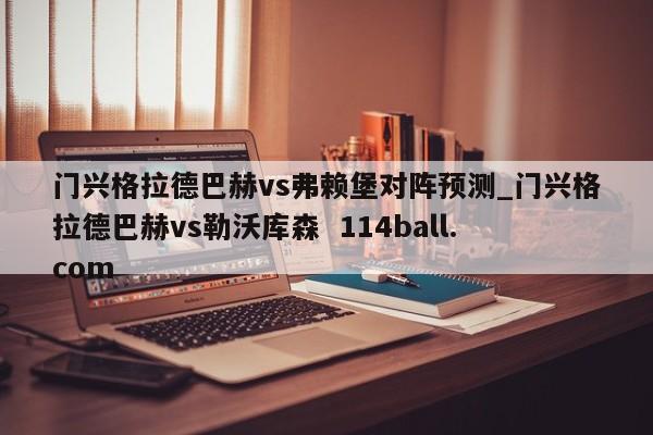 门兴格拉德巴赫vs弗赖堡对阵预测_门兴格拉德巴赫vs勒沃库森  114ball.com