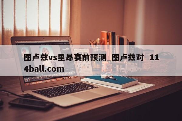 图卢兹vs里昂赛前预测_图卢兹对  114ball.com