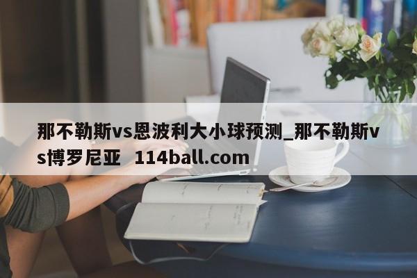 那不勒斯vs恩波利大小球预测_那不勒斯vs博罗尼亚  114ball.com