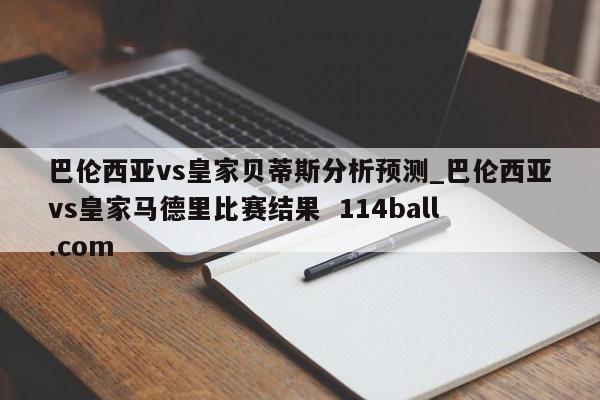 巴伦西亚vs皇家贝蒂斯分析预测_巴伦西亚vs皇家马德里比赛结果  114ball.com