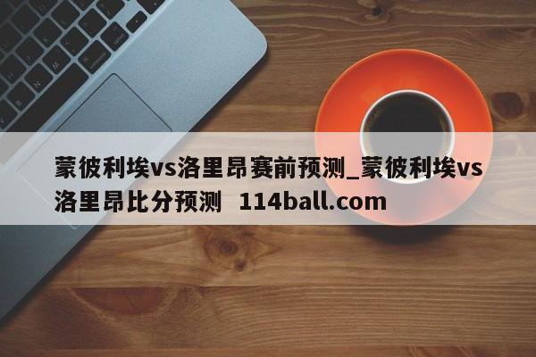 蒙彼利埃vs洛里昂赛前预测_蒙彼利埃vs洛里昂比分预测  114ball.com