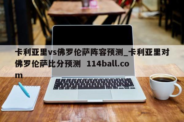 卡利亚里vs佛罗伦萨阵容预测_卡利亚里对佛罗伦萨比分预测  114ball.com