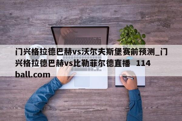 门兴格拉德巴赫vs沃尔夫斯堡赛前预测_门兴格拉德巴赫vs比勒菲尔德直播  114ball.com