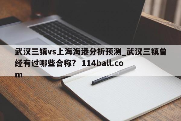 武汉三镇vs上海海港分析预测_武汉三镇曾经有过哪些合称?  114ball.com