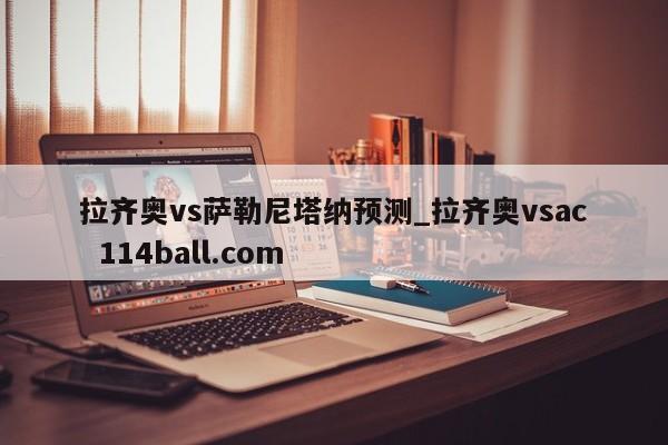 拉齐奥vs萨勒尼塔纳预测_拉齐奥vsac  114ball.com