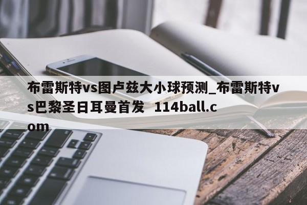 布雷斯特vs图卢兹大小球预测_布雷斯特vs巴黎圣日耳曼首发  114ball.com