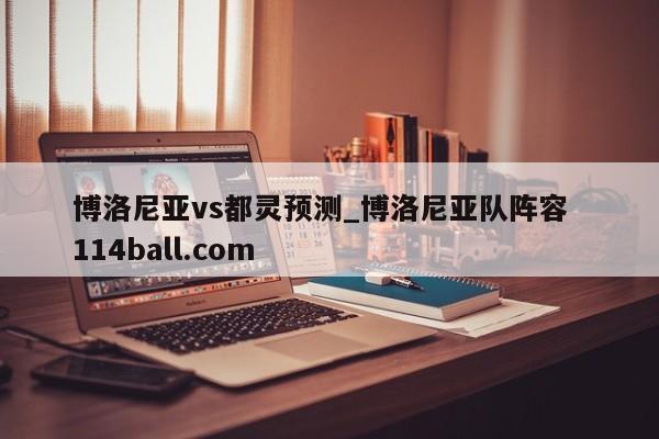 博洛尼亚vs都灵预测_博洛尼亚队阵容  114ball.com