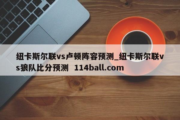 纽卡斯尔联vs卢顿阵容预测_纽卡斯尔联vs狼队比分预测  114ball.com