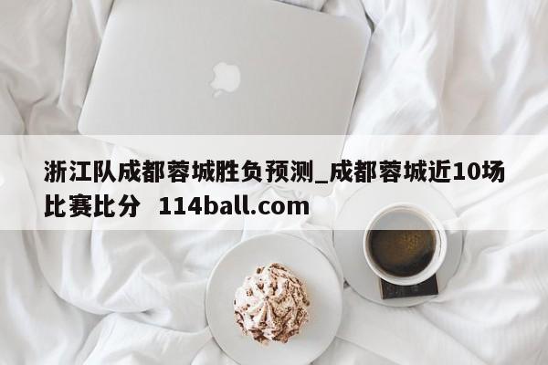 浙江队成都蓉城胜负预测_成都蓉城近10场比赛比分  114ball.com