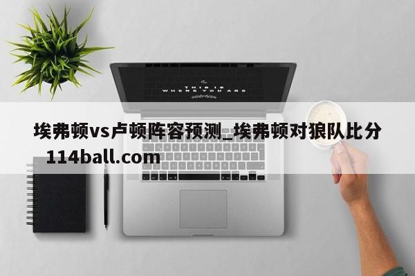 埃弗顿vs卢顿阵容预测_埃弗顿对狼队比分  114ball.com