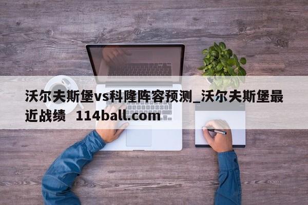 沃尔夫斯堡vs科隆阵容预测_沃尔夫斯堡最近战绩  114ball.com
