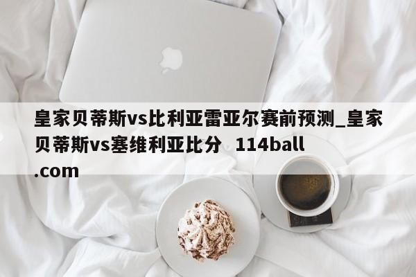 皇家贝蒂斯vs比利亚雷亚尔赛前预测_皇家贝蒂斯vs塞维利亚比分  114ball.com
