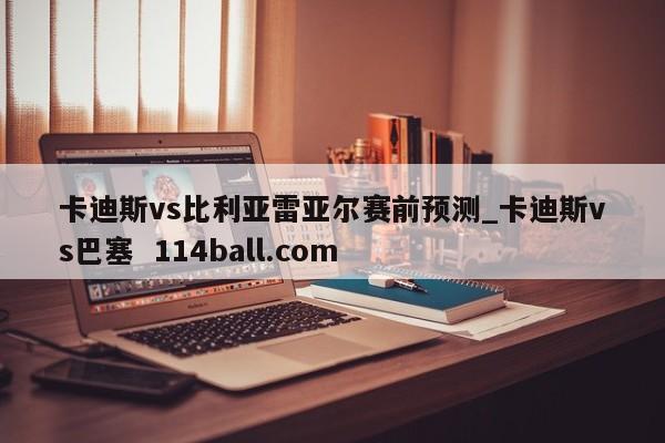 卡迪斯vs比利亚雷亚尔赛前预测_卡迪斯vs巴塞  114ball.com