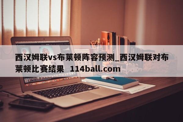 西汉姆联vs布莱顿阵容预测_西汉姆联对布莱顿比赛结果  114ball.com